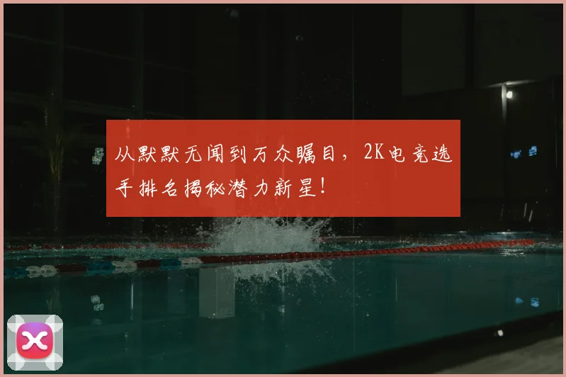 从默默无闻到万众瞩目，2K电竞选手排名揭秘潜力新星！