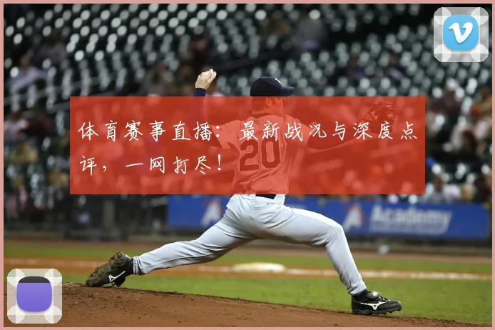 体育赛事直播：最新战况与深度点评，一网打尽！