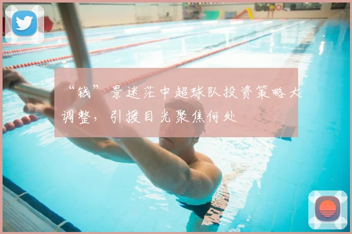 “钱”景迷茫中超球队投资策略大调整，引援目光聚焦何处