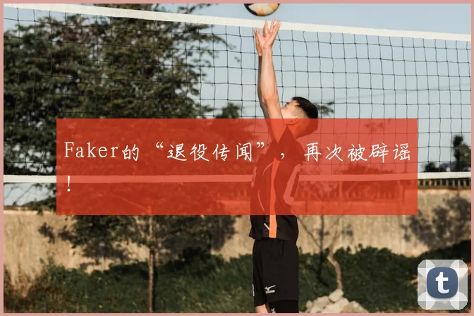 Faker的“退役传闻”，再次被辟谣！