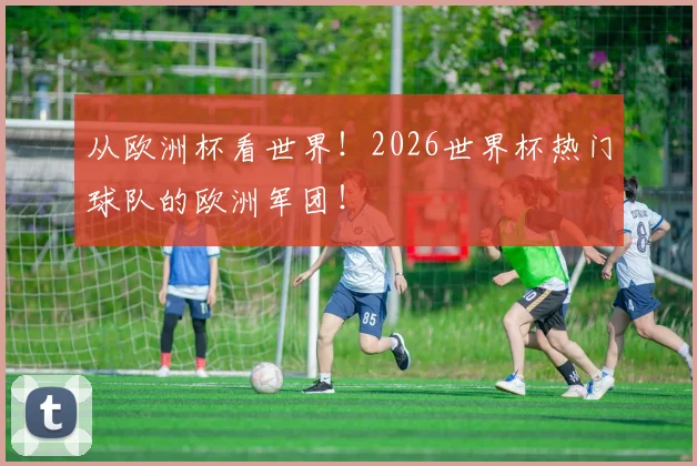 从欧洲杯看世界!2026世界杯热门球队的欧洲军团!