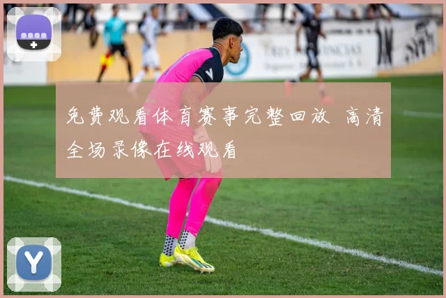 免费观看体育赛事完整回放 高清全场录像在线观看