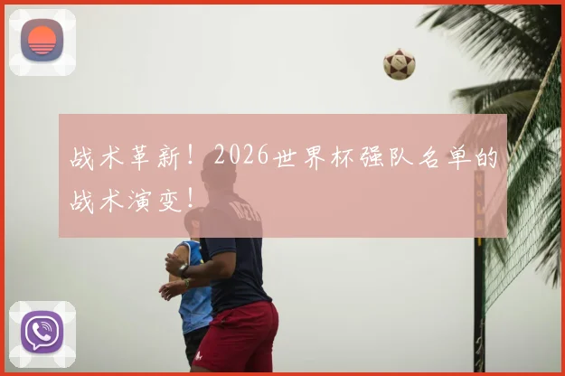 战术革新！2026世界杯强队名单的战术演变！