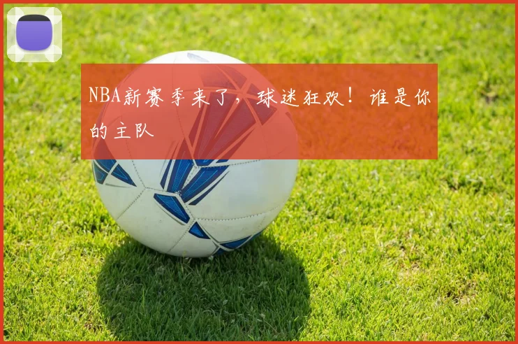 NBA新赛季来了，球迷狂欢！谁是你的主队