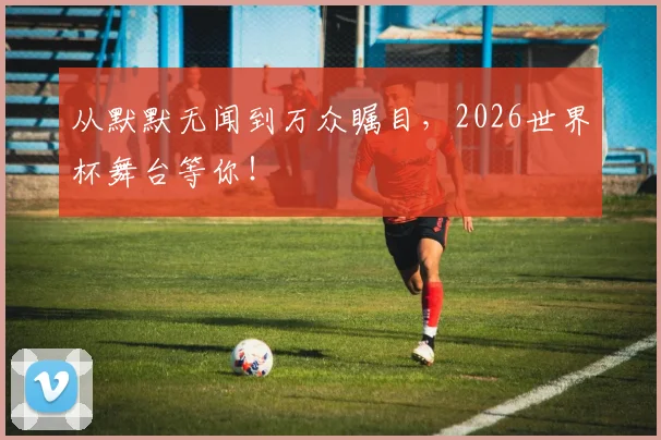 从默默无闻到万众瞩目，2026世界杯舞台等你！