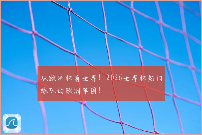 从欧洲杯看世界!2026世界杯热门球队的欧洲军团!
