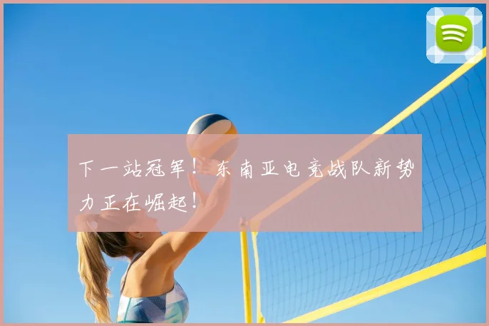 下一站冠军！东南亚电竞战队新势力正在崛起！
