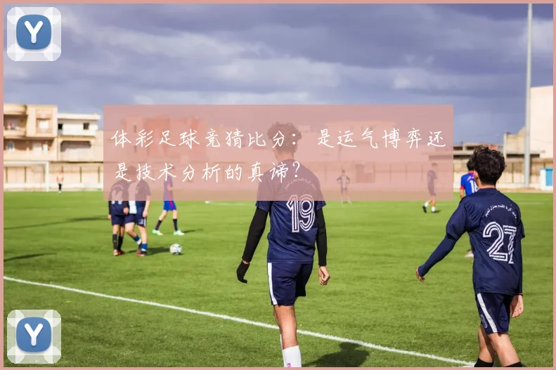 体彩足球竞猜比分：是运气博弈还是技术分析的真谛？