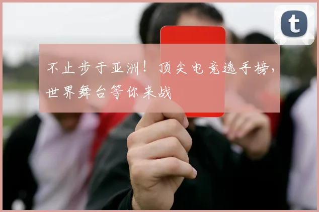 不止步于亚洲！顶尖电竞选手榜，世界舞台等你来战