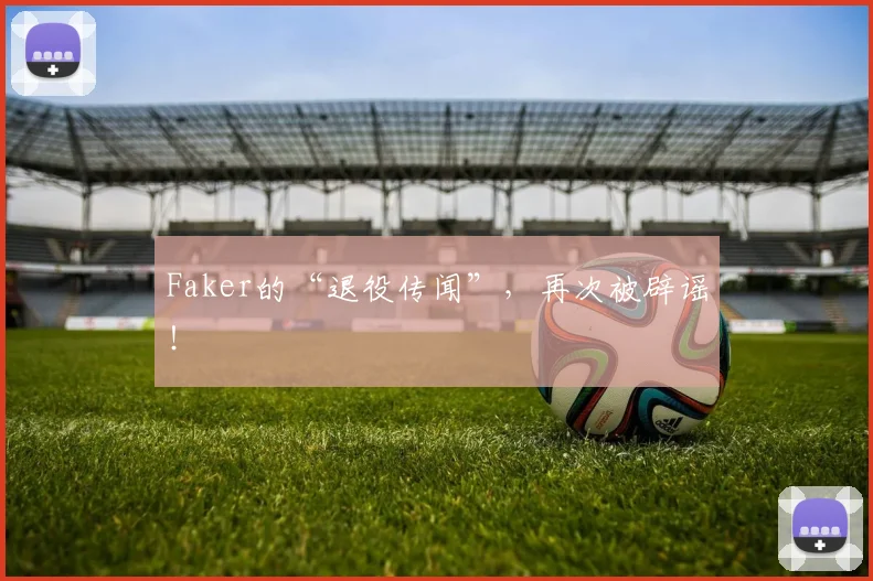 Faker的“退役传闻”，再次被辟谣！