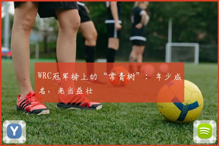 WRC冠军榜上的“常青树”：年少成名，老当益壮