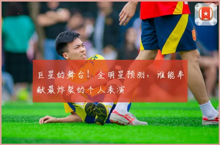 巨星的舞台！全明星预测，谁能奉献最炸裂的个人表演