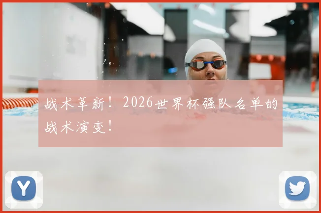 战术革新!2026世界杯强队名单的战术演变!