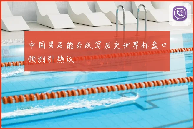 中国男足能否改写历史世界杯盘口预测引热议