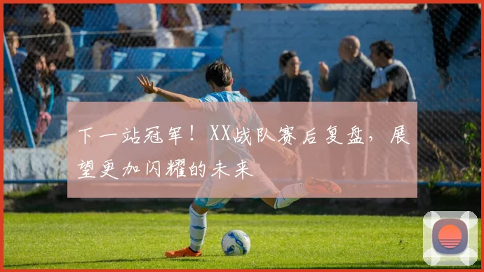 下一站冠军！XX战队赛后复盘，展望更加闪耀的未来