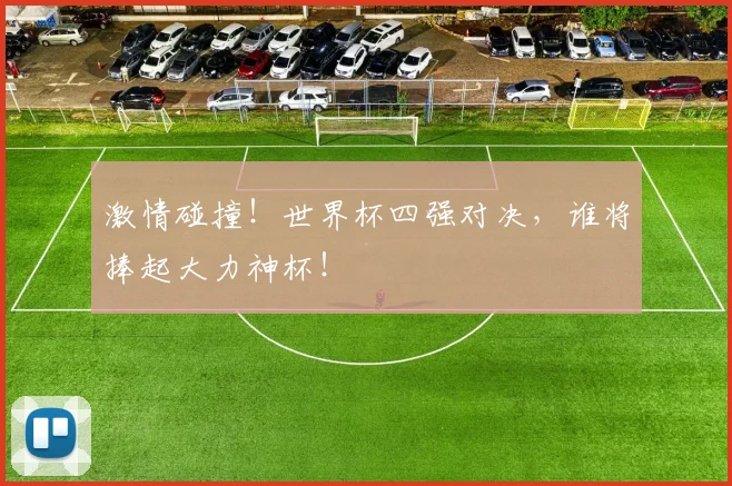 激情碰撞！世界杯四强对决，谁将捧起大力神杯！