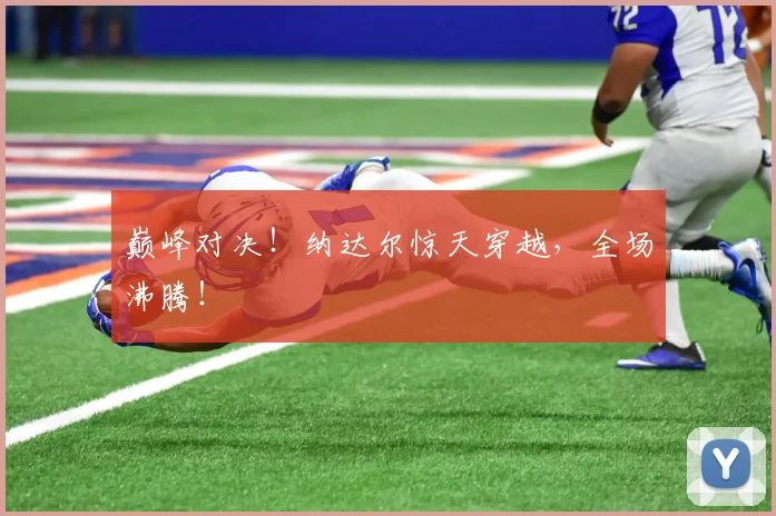 巅峰对决！纳达尔惊天穿越，全场沸腾！