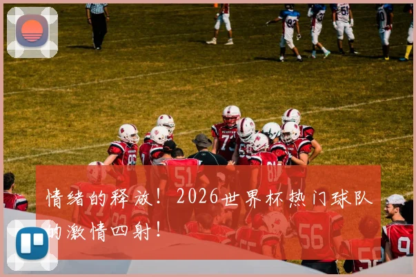 情绪的释放!2026世界杯热门球队的激情四射!