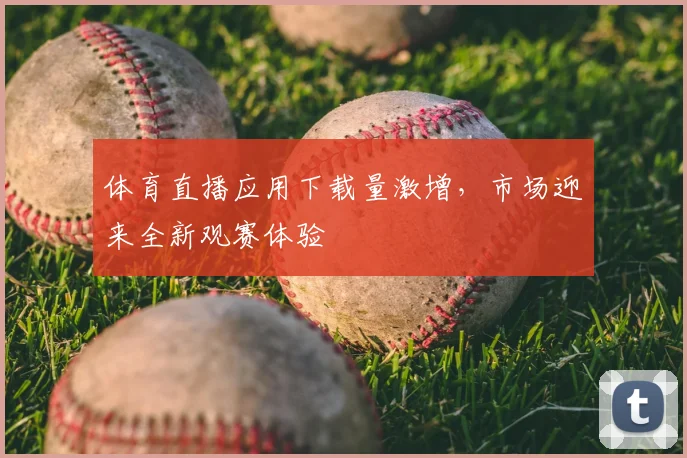 体育直播应用下载量激增，市场迎来全新观赛体验