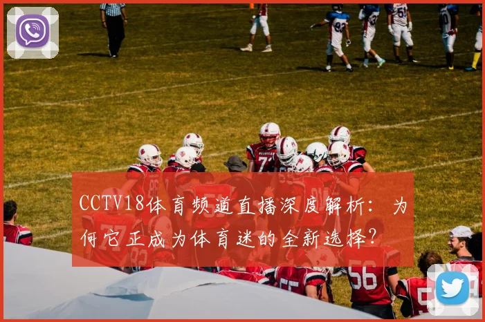 CCTV18体育频道直播深度解析：为何它正成为体育迷的全新选择？