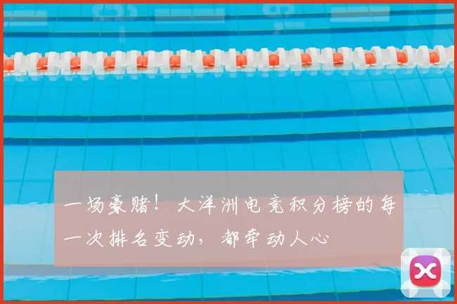 一场豪赌！大洋洲电竞积分榜的每一次排名变动，都牵动人心