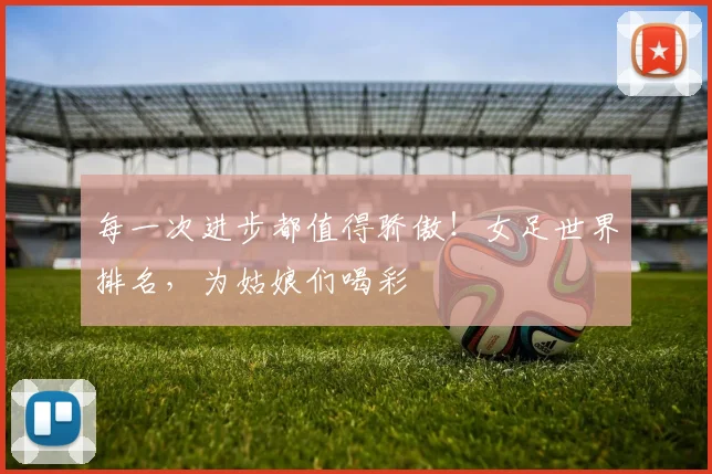 每一次进步都值得骄傲！女足世界排名，为姑娘们喝彩