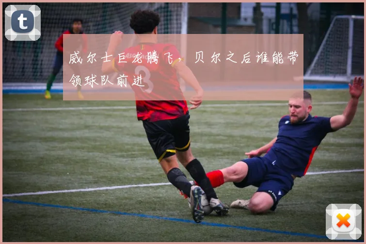威尔士巨龙腾飞，贝尔之后谁能带领球队前进
