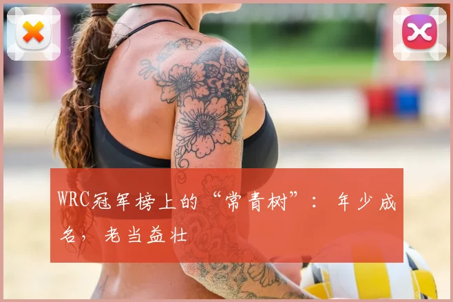 WRC冠军榜上的“常青树”：年少成名，老当益壮