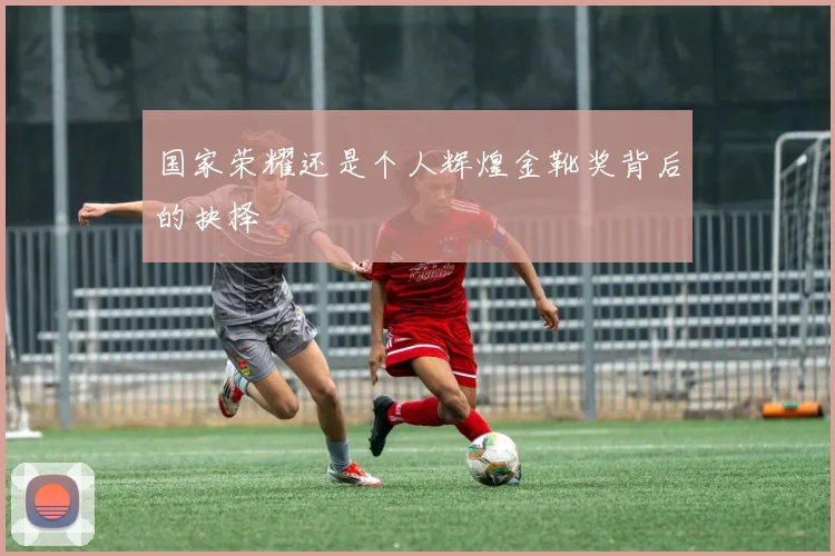 国家荣耀还是个人辉煌金靴奖背后的抉择