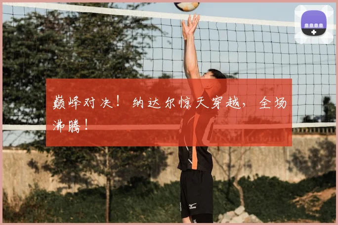巅峰对决！纳达尔惊天穿越，全场沸腾！