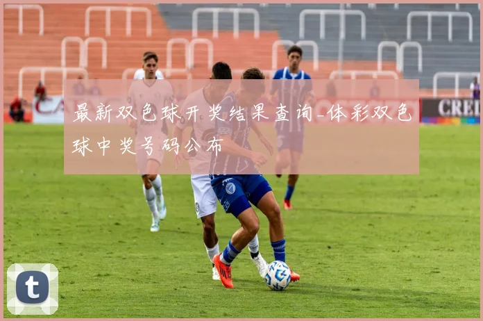 最新双色球开奖结果查询_体彩双色球中奖号码公布