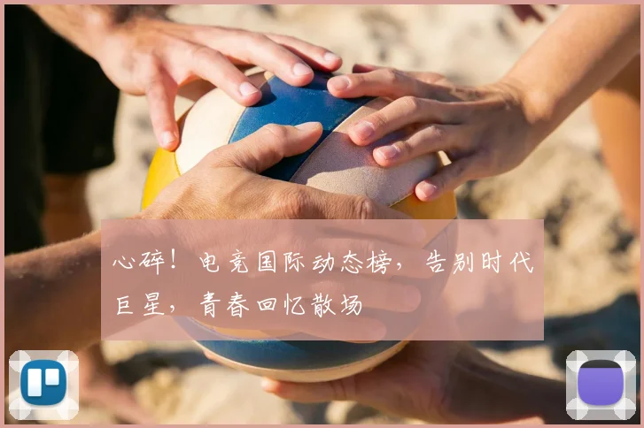 心碎！电竞国际动态榜，告别时代巨星，青春回忆散场