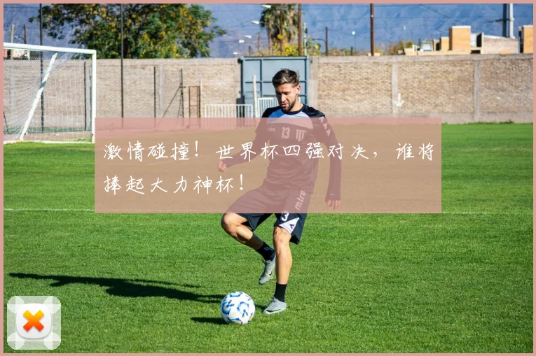 激情碰撞！世界杯四强对决，谁将捧起大力神杯！