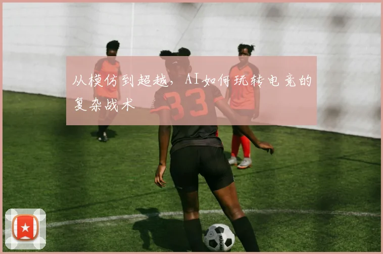 从模仿到超越，AI如何玩转电竞的复杂战术