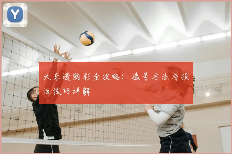 大乐透购彩全攻略：选号方法与投注技巧详解