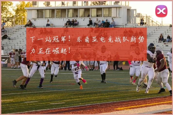 下一站冠军！东南亚电竞战队新势力正在崛起！